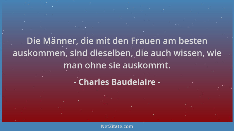 Charles Baudelaire - Die Männer, die mit den Frauen am besten auskommen, sind dieselben, die auch wissen, wie man ohne sie...