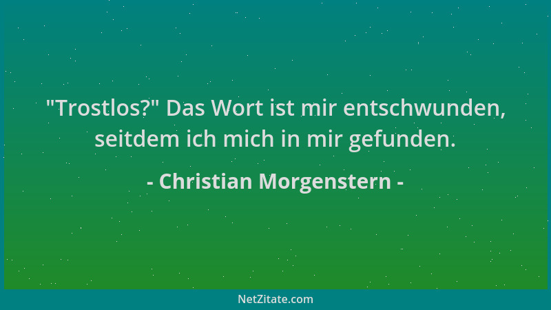 Christian Morgenstern -  "Trostlos? " Das Wort ist mir entschwunden, seitdem ich mich in mir gefunden....