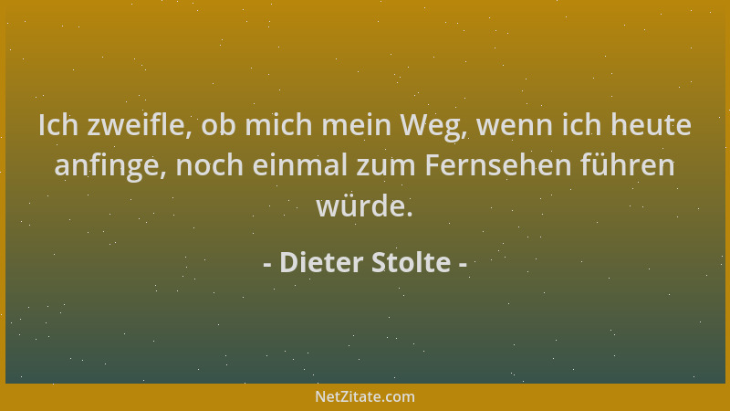 Dieter Stolte - Ich zweifle, ob mich mein Weg, wenn ich heute anfinge, noch einmal zum Fernsehen führen würde....