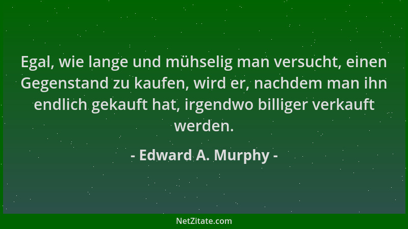 Edward A. Murphy - Egal, wie lange und mühselig man versucht, einen Gegenstand zu kaufen, wird er, nachdem man ihn endlich...