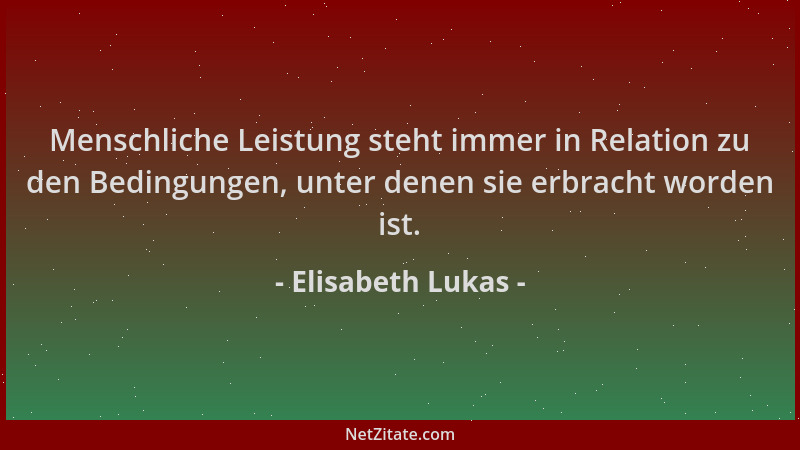 Elisabeth Lukas - Menschliche Leistung steht immer in Relation zu den Bedingungen, unter denen sie erbracht worden ist....