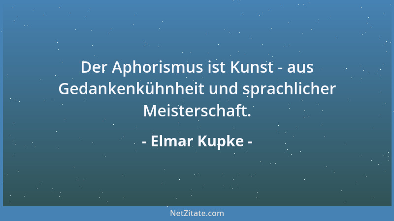 Elmar Kupke - Der Aphorismus ist Kunst - aus Gedankenkühnheit und sprachlicher Meisterschaft....