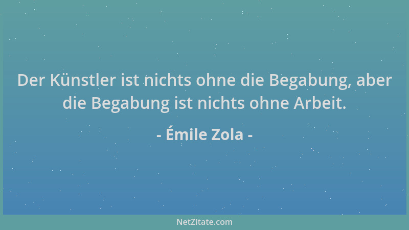 Émile Zola - Der Künstler ist nichts ohne die Begabung, aber die Begabung ist nichts ohne Arbeit....