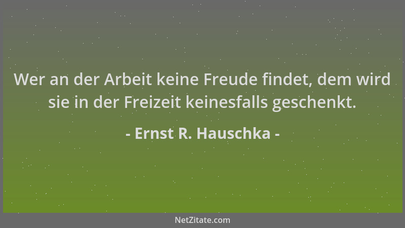 Ernst R. Hauschka - Wer an der Arbeit keine Freude findet, dem wird sie in der Freizeit keinesfalls geschenkt....