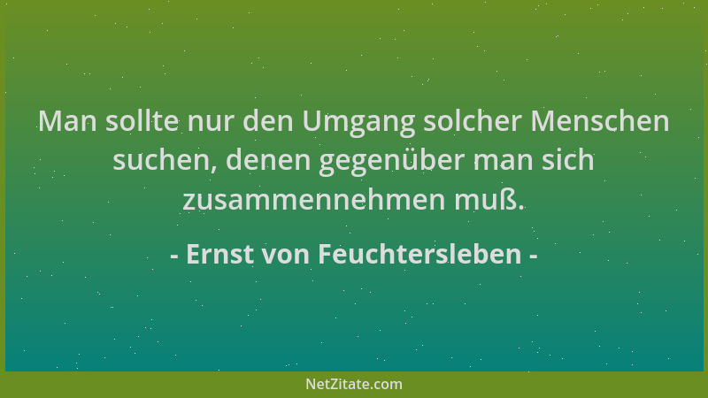 Ernst von Feuchtersleben - Man sollte nur den Umgang solcher Menschen suchen, denen gegenüber man sich zusammennehmen muß....