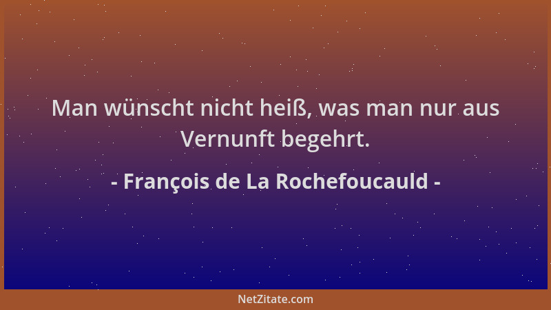 François de La Rochefoucauld - Man wünscht nicht heiß, was man nur aus Vernunft begehrt....