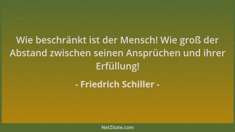 Friedrich Schiller - Wie beschränkt ist der Mensch! Wie groß der Abstand zwischen seinen Ansprüchen und ihrer Erfüllung!...