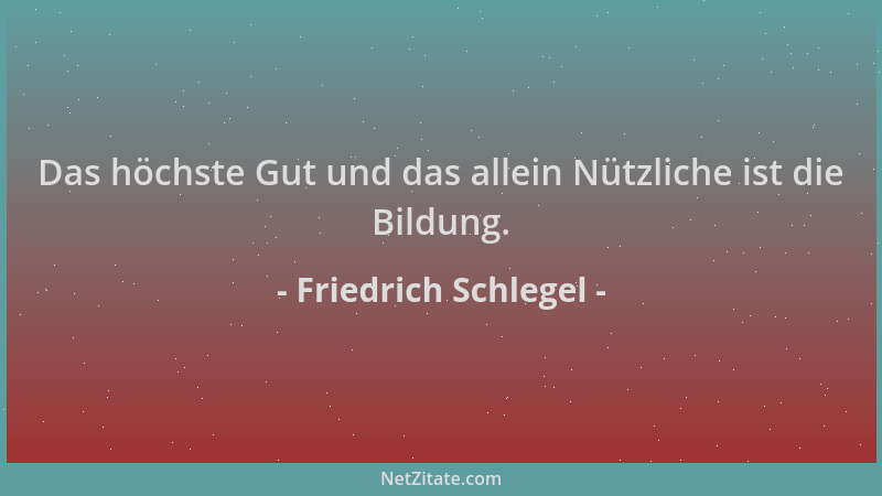 Friedrich Schlegel - Das höchste Gut und das allein Nützliche ist die Bildung....