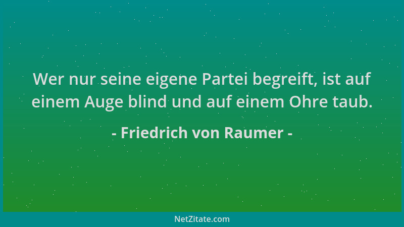 Friedrich von Raumer - Wer nur seine eigene Partei begreift, ist auf einem Auge blind und auf einem Ohre taub....