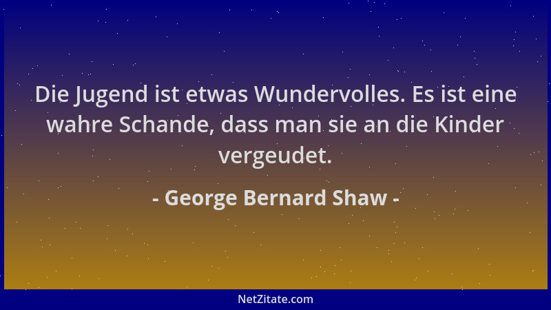 George Bernard Shaw - Die Jugend ist etwas Wundervolles. Es ist eine wahre Schande, dass man sie an die Kinder vergeudet....