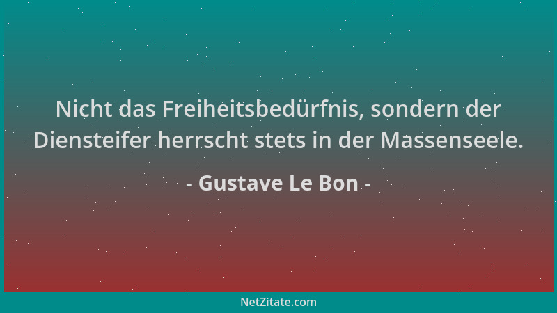 Gustave Le Bon - Nicht das Freiheitsbedürfnis, sondern der Diensteifer herrscht stets in der Massenseele....