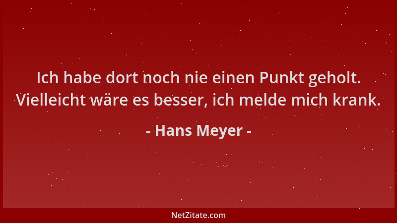 Hans Meyer - Ich habe dort noch nie einen Punkt geholt. Vielleicht wäre es besser, ich melde mich krank....