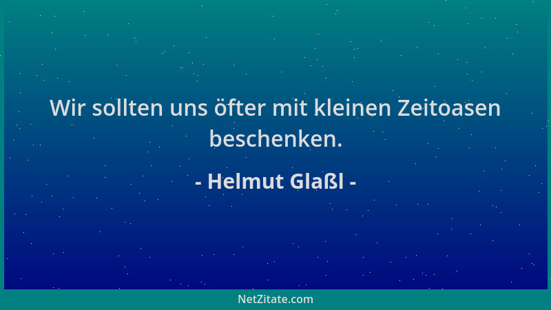 Helmut Glaßl - Wir sollten uns öfter mit kleinen Zeitoasen beschenken....