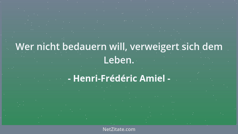 Henri-Frédéric Amiel - Wer nicht bedauern will, verweigert sich dem Leben....