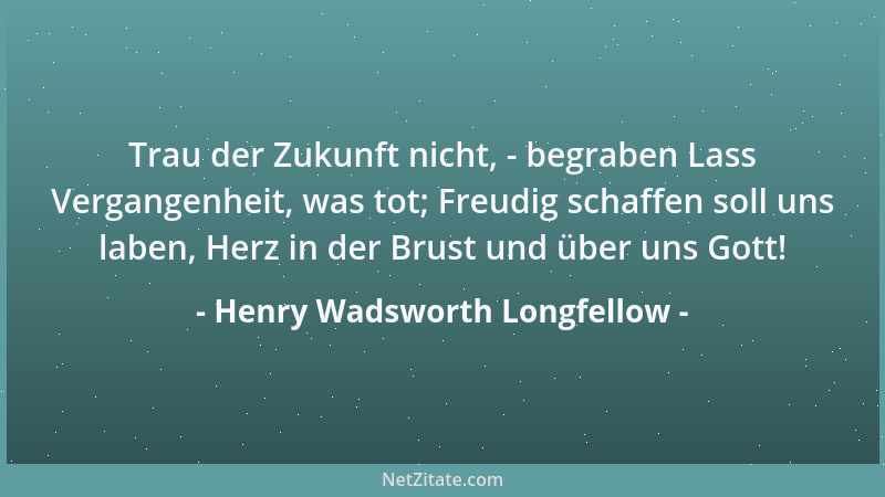 Henry Wadsworth Longfellow - Trau der Zukunft nicht, - begraben Lass Vergangenheit, was tot; Freudig schaffen soll uns labe...