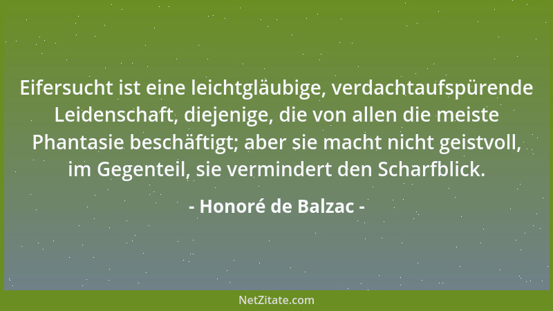Honoré de Balzac - Eifersucht ist eine leichtgläubige, verdachtaufspürende Leidenschaft, diejenige, die von allen die meist...