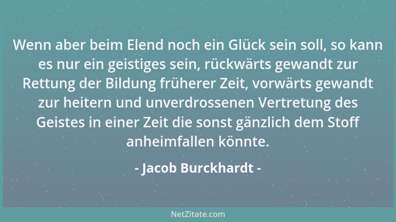 Jacob Burckhardt - Wenn aber beim Elend noch ein Glück sein soll, so kann es nur ein geistiges sein, rückwärts gewandt zur...