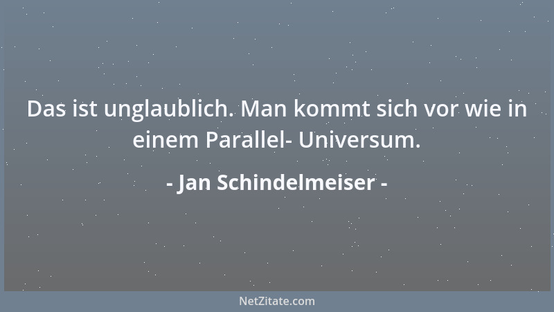 Jan Schindelmeiser - Das ist unglaublich. Man kommt sich vor wie in einem Parallel- Universum....