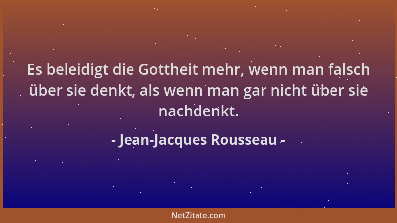 Jean-Jacques Rousseau - Es beleidigt die Gottheit mehr, wenn man falsch über sie denkt, als wenn man gar nicht über sie nac...