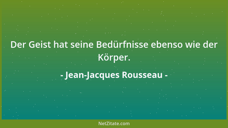 Jean-Jacques Rousseau - Der Geist hat seine Bedürfnisse ebenso wie der Körper....