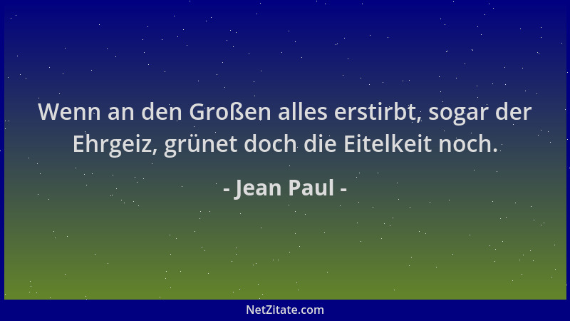 Jean Paul - Wenn an den Großen alles erstirbt, sogar der Ehrgeiz, grünet doch die Eitelkeit noch....