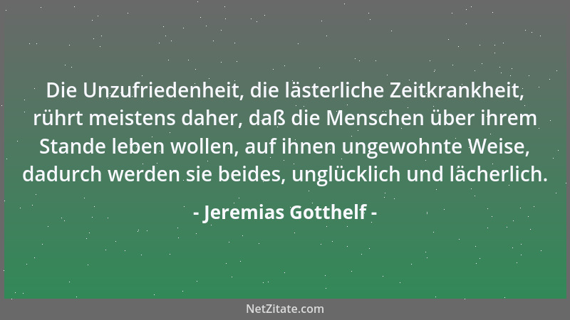 Jeremias Gotthelf - Die Unzufriedenheit, die lästerliche Zeitkrankheit, rührt meistens daher, daß die Menschen über ihrem S...