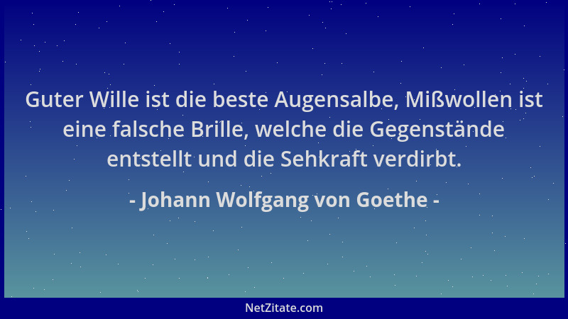 Johann Wolfgang von Goethe - Guter Wille ist die beste Augensalbe, Mißwollen ist eine falsche Brille, welche die Gegenständ...