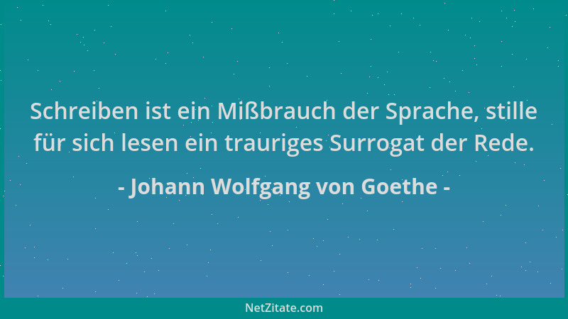 Johann Wolfgang von Goethe - Schreiben ist ein Mißbrauch der Sprache, stille für sich lesen ein trauriges Surrogat der Rede...