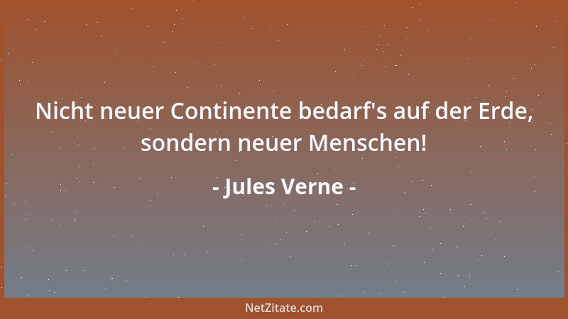 Jules Verne - Nicht neuer Continente bedarf 's auf der Erde, sondern neuer Menschen!...