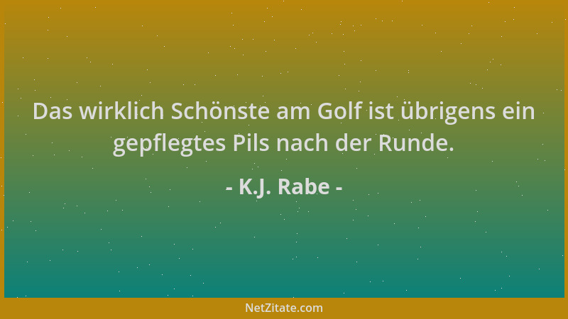 K.J. Rabe - Das wirklich Schönste am Golf ist übrigens ein gepflegtes Pils nach der Runde....