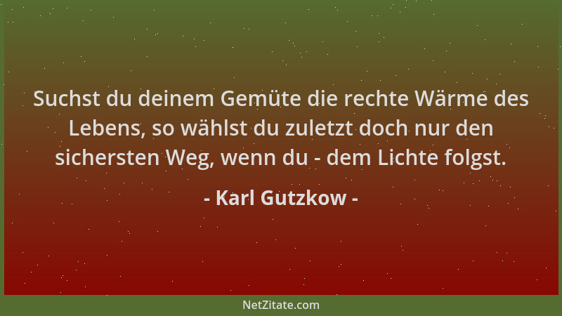 Karl Gutzkow - Suchst du deinem Gemüte die rechte Wärme des Lebens, so wählst du zuletzt doch nur den sichersten Weg, wenn...