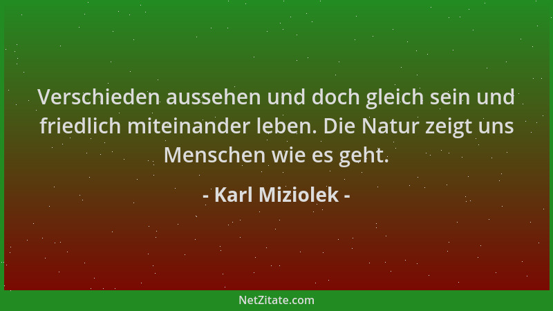 Karl Miziolek - Verschieden aussehen und doch gleich sein und friedlich miteinander leben. Die Natur zeigt uns Menschen wie...