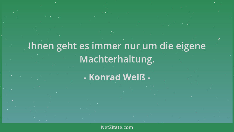 Konrad Weiß - Ihnen geht es immer nur um die eigene Machterhaltung....