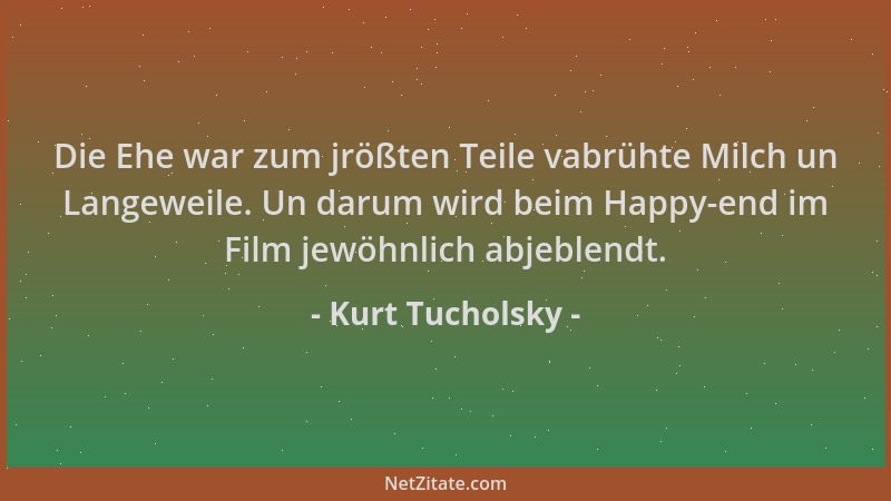 Kurt Tucholsky - Die Ehe war zum jrößten Teile vabrühte Milch un Langeweile. Un darum wird beim Happy-end im Film jewöhnlic...