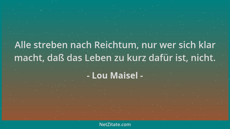 Lou Maisel - Alle streben nach Reichtum, nur wer sich klar macht, daß das Leben zu kurz dafür ist, nicht....