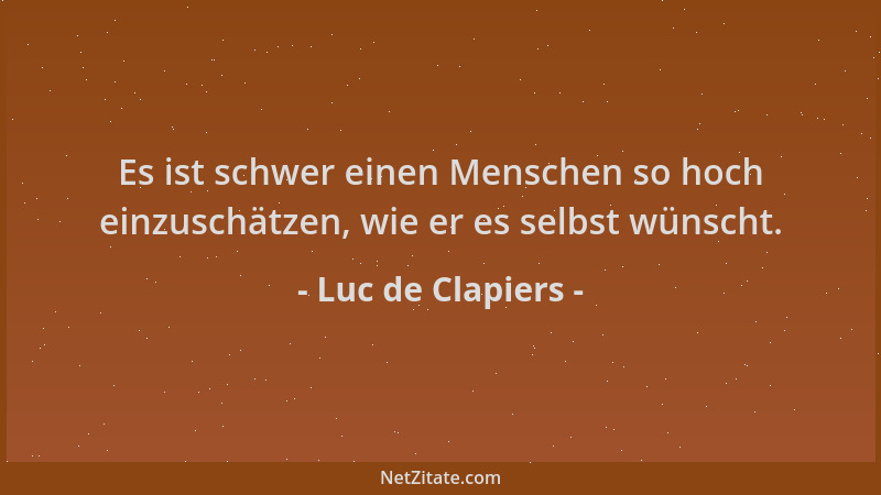 Luc de Clapiers - Es ist schwer einen Menschen so hoch einzuschätzen, wie er es selbst wünscht....
