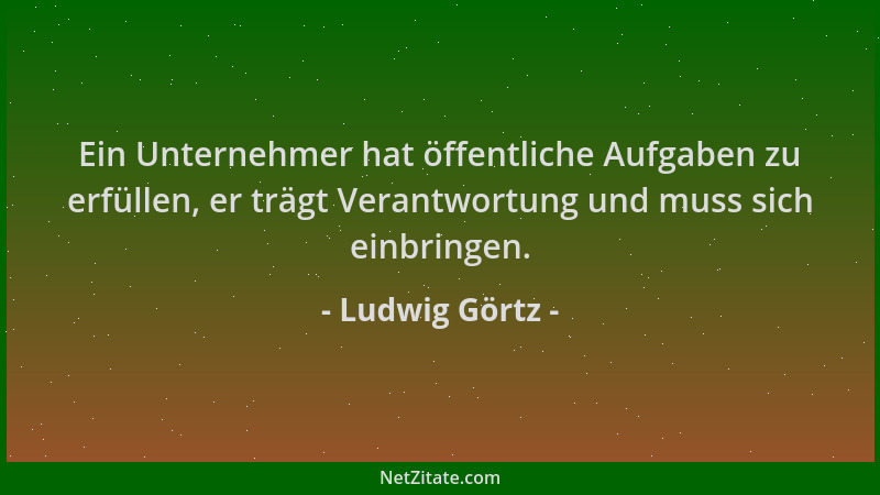 Ludwig Görtz - Ein Unternehmer hat öffentliche Aufgaben zu erfüllen, er trägt Verantwortung und muss sich einbringen....