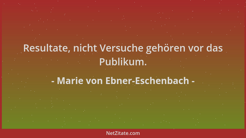 Marie von Ebner-Eschenbach - Resultate, nicht Versuche gehören vor das Publikum....
