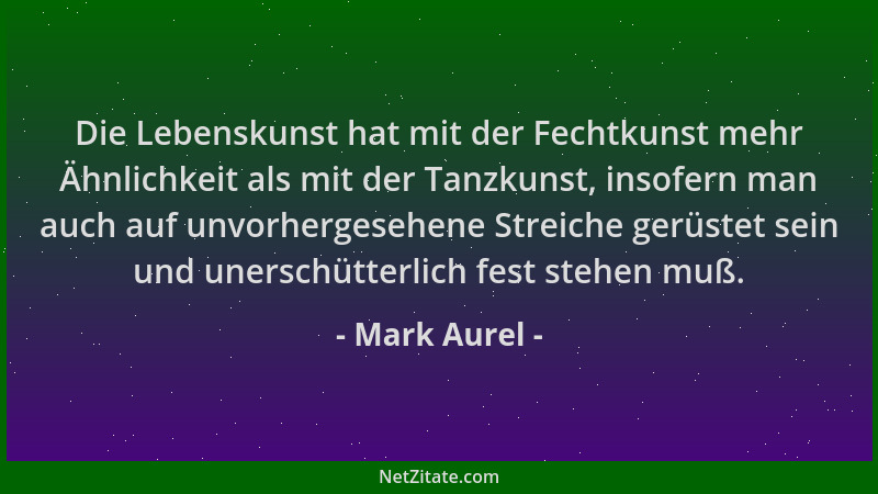 Mark Aurel - Die Lebenskunst hat mit der Fechtkunst mehr Ähnlichkeit als mit der Tanzkunst, insofern man auch auf unvorherg...