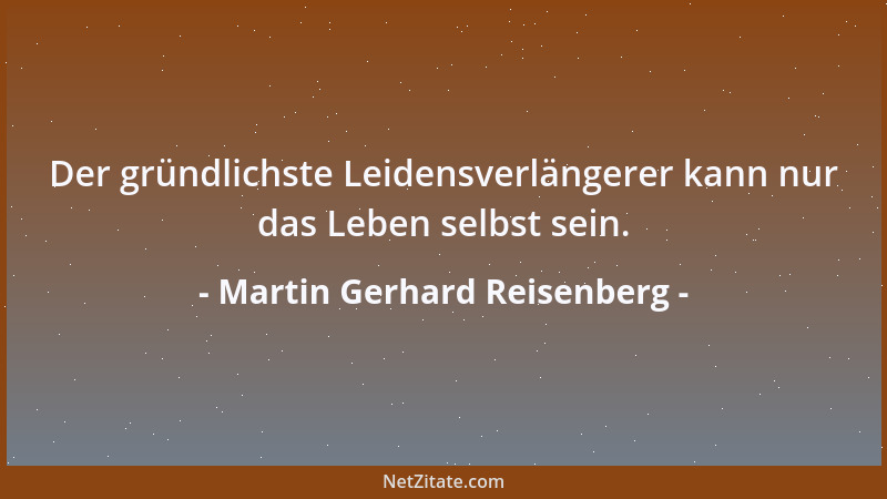 Martin Gerhard Reisenberg - Der gründlichste Leidensverlängerer kann nur das Leben selbst sein....