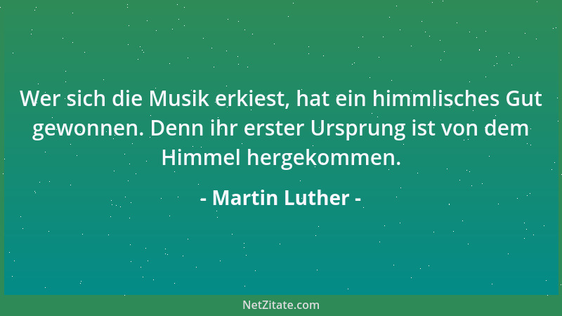 Martin Luther - Wer sich die Musik erkiest, hat ein himmlisches Gut gewonnen. Denn ihr erster Ursprung ist von dem Himmel h...