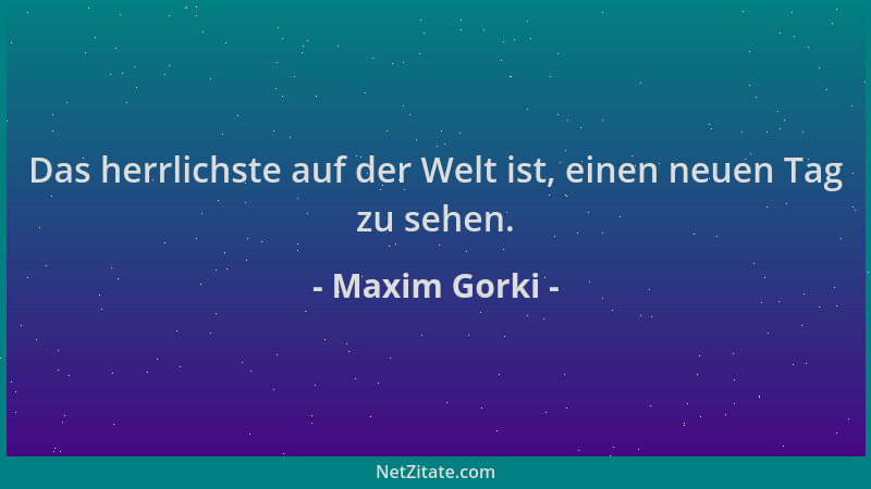 Maxim Gorki - Das herrlichste auf der Welt ist, einen neuen Tag zu sehen....