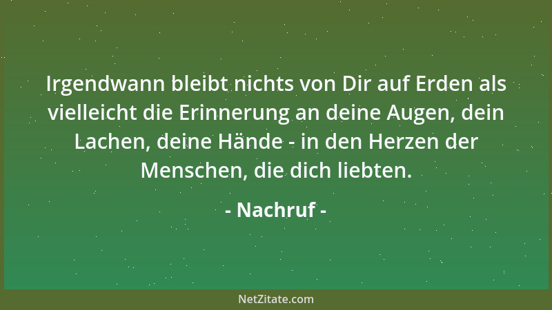 Nachruf - Irgendwann bleibt nichts von Dir auf Erden als vielleicht die Erinnerung an deine Augen, dein Lachen, deine Hände...