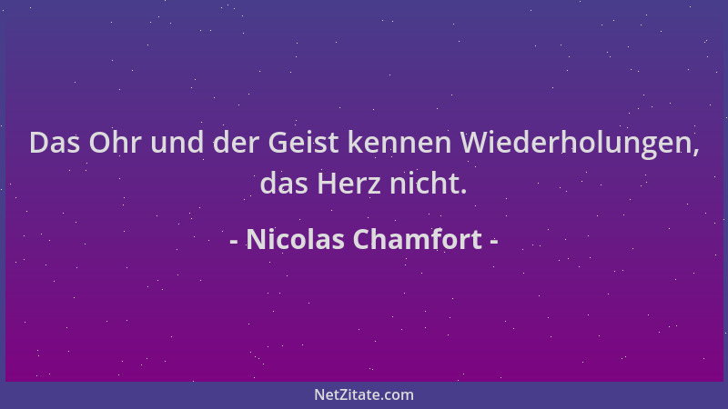 Nicolas Chamfort - Das Ohr und der Geist kennen Wiederholungen, das Herz nicht....