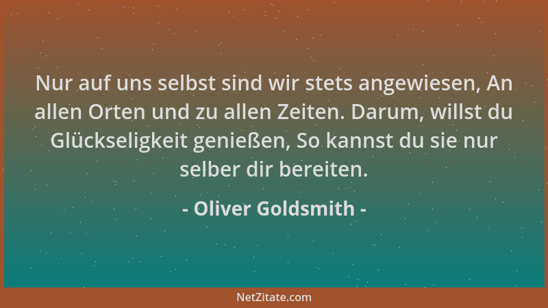 Oliver Goldsmith - Nur auf uns selbst sind wir stets angewiesen, An allen Orten und zu allen Zeiten. Darum, willst du Glück...