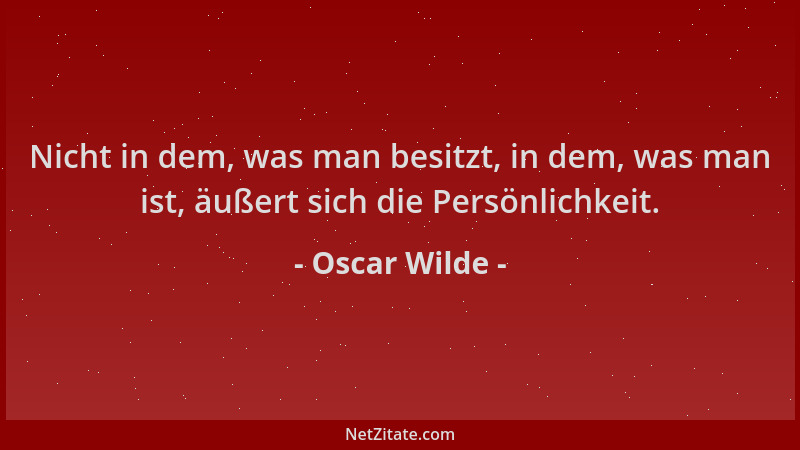 Oscar Wilde - Nicht in dem, was man besitzt, in dem, was man ist, äußert sich die Persönlichkeit....