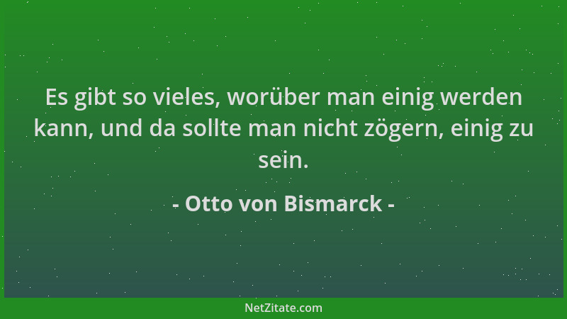 Otto von Bismarck - Es gibt so vieles, worüber man einig werden kann, und da sollte man nicht zögern, einig zu sein....