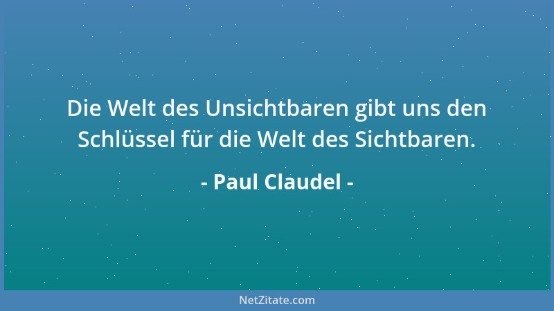 Paul Claudel - Die Welt des Unsichtbaren gibt uns den Schlüssel für die Welt des Sichtbaren....