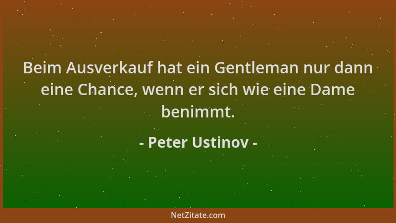 Peter Ustinov - Beim Ausverkauf hat ein Gentleman nur dann eine Chance, wenn er sich wie eine Dame benimmt....