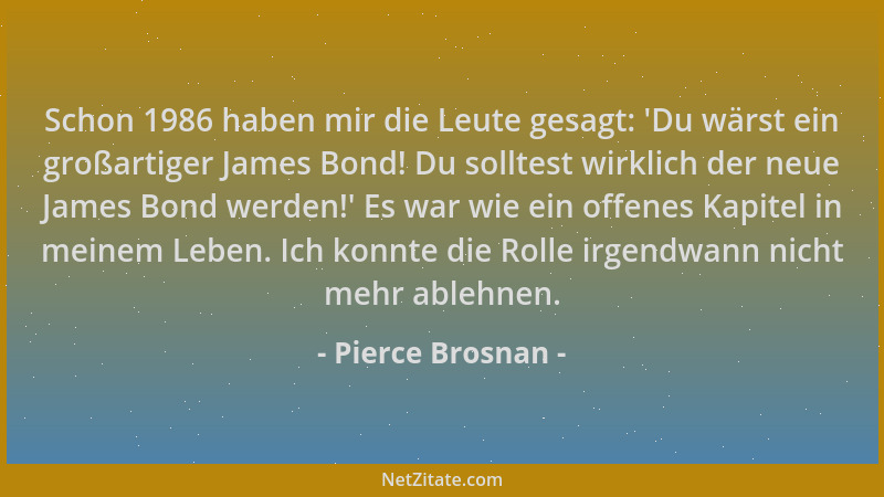 Pierce Brosnan - Schon 1986 haben mir die Leute gesagt:  'Du wärst ein großartiger James Bond! Du solltest wirklich der neue...